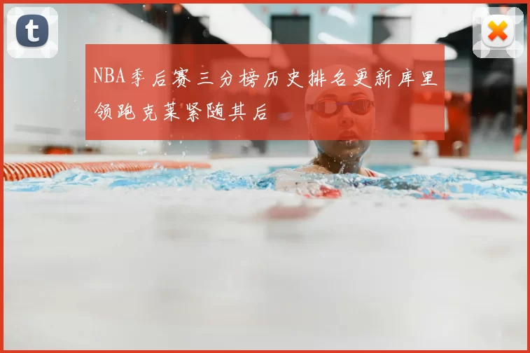 NBA季后赛三分榜历史排名更新库里领跑克莱紧随其后