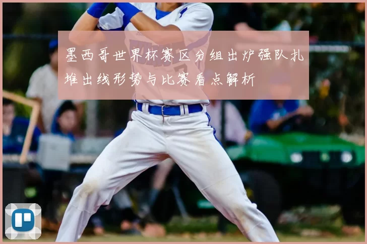 墨西哥世界杯赛区分组出炉强队扎堆出线形势与比赛看点解析