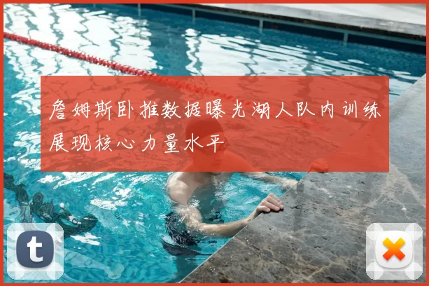 詹姆斯卧推数据曝光湖人队内训练展现核心力量水平