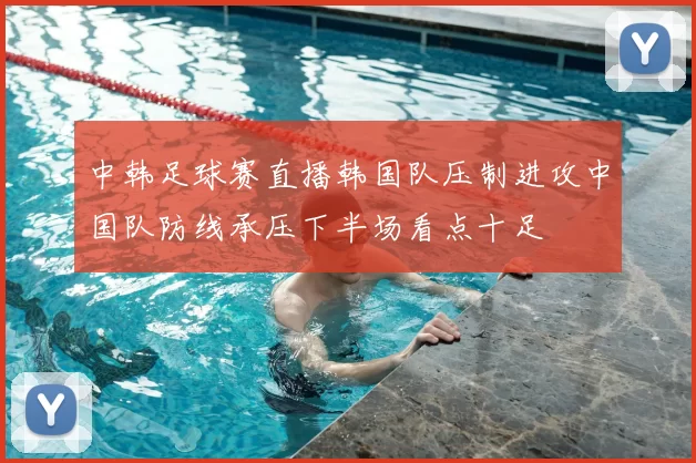 中韩足球赛直播韩国队压制进攻中国队防线承压下半场看点十足
