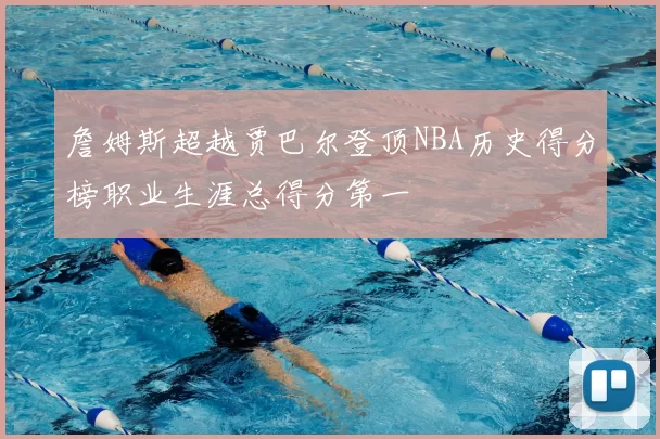 詹姆斯超越贾巴尔登顶NBA历史得分榜职业生涯总得分第一