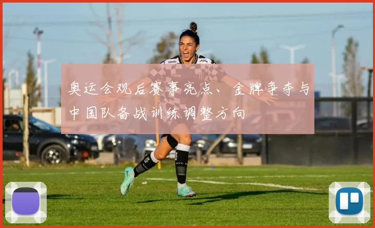 奥运会观后赛事亮点、金牌争夺与中国队备战训练调整方向