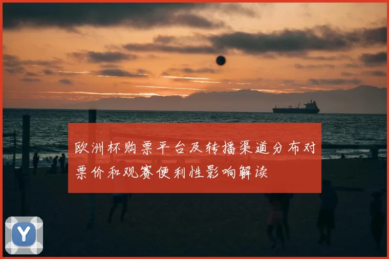 欧洲杯购票平台及转播渠道分布对票价和观赛便利性影响解读