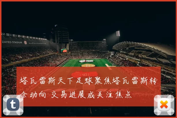 塔瓦雷斯天下足球聚焦塔瓦雷斯转会动向 交易进展成关注焦点