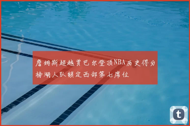 詹姆斯超越贾巴尔登顶NBA历史得分榜湖人队锁定西部第七席位