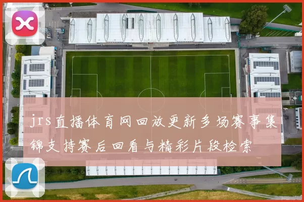 jrs直播体育网回放更新多场赛事集锦支持赛后回看与精彩片段检索
