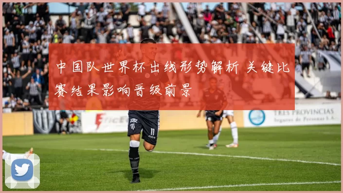 中国队世界杯出线形势解析 关键比赛结果影响晋级前景