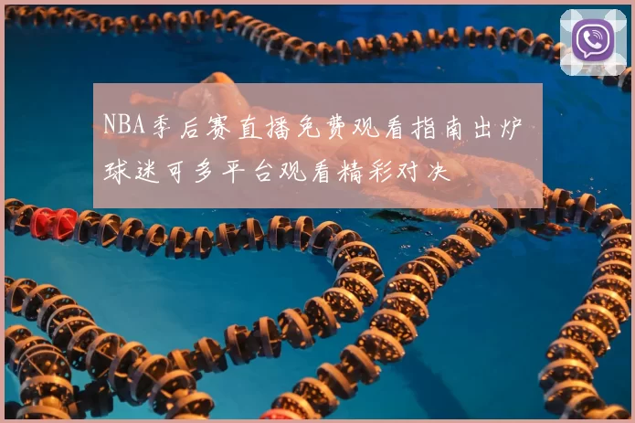 NBA季后赛直播免费观看指南出炉 球迷可多平台观看精彩对决