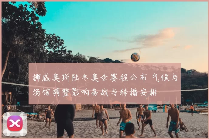 挪威奥斯陆冬奥会赛程公布 气候与场馆调整影响备战与转播安排