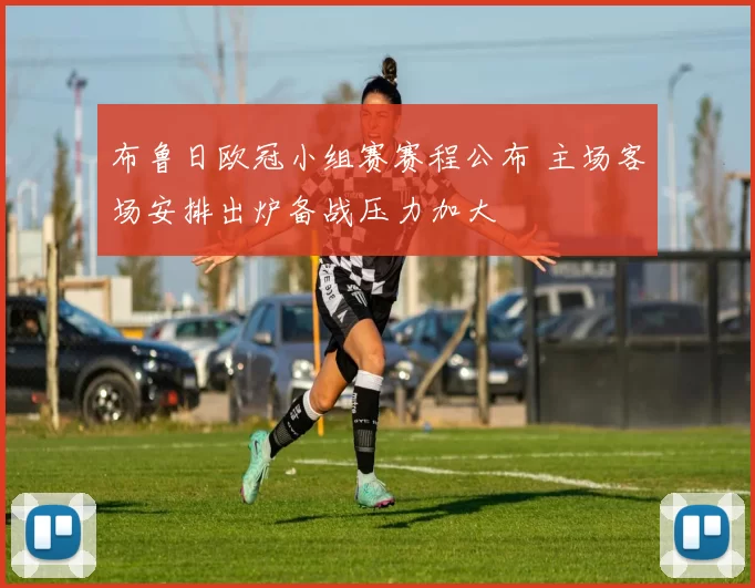 布鲁日欧冠小组赛赛程公布 主场客场安排出炉备战压力加大