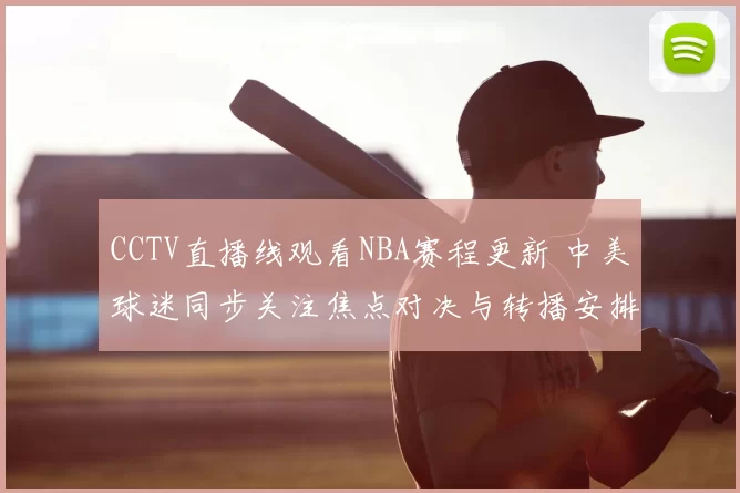 CCTV直播线观看NBA赛程更新 中美球迷同步关注焦点对决与转播安排