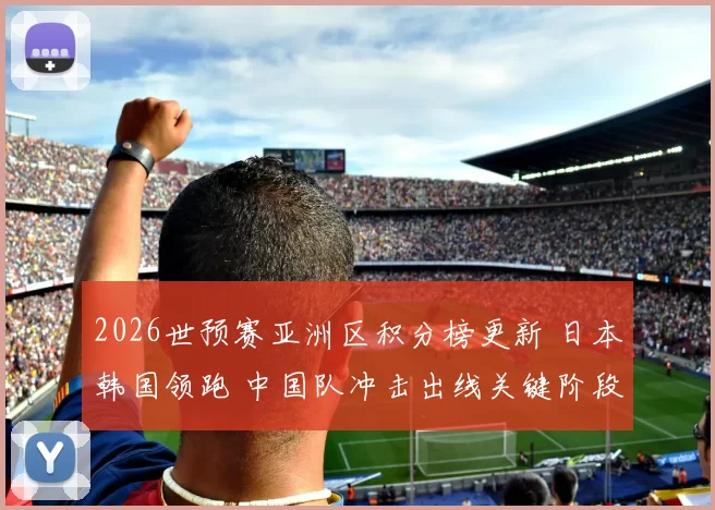 2026世预赛亚洲区积分榜更新 日本韩国领跑 中国队冲击出线关键阶段