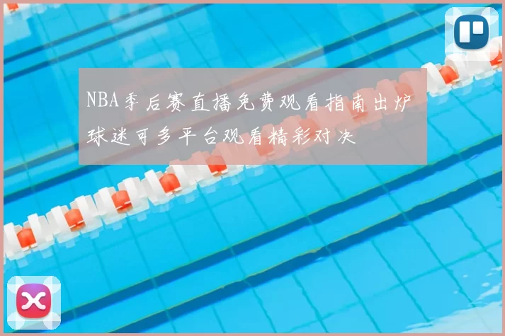 NBA季后赛直播免费观看指南出炉 球迷可多平台观看精彩对决