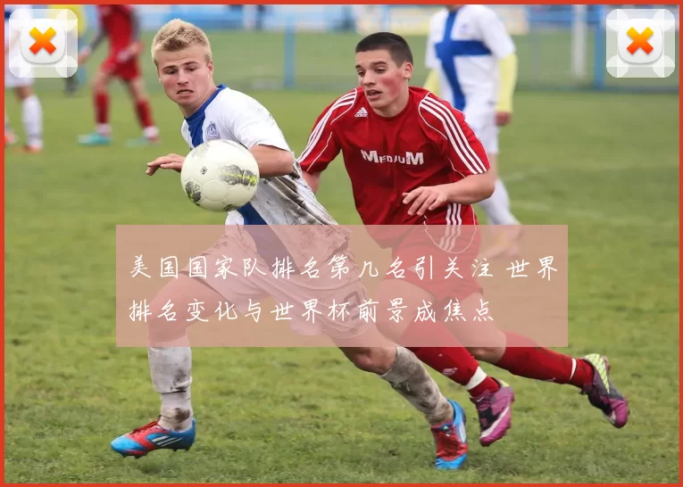 美国国家队排名第几名引关注 世界排名变化与世界杯前景成焦点