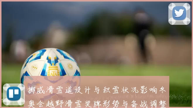 挪威滑雪道设计与积雪状况影响冬奥会越野滑雪奖牌形势与备战调整