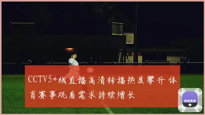 CCTV5+线直播高清转播热度攀升 体育赛事观看需求持续增长
