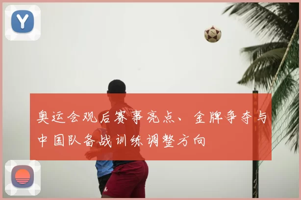 奥运会观后赛事亮点、金牌争夺与中国队备战训练调整方向
