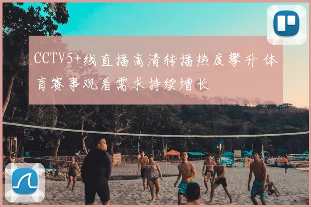 CCTV5+线直播高清转播热度攀升 体育赛事观看需求持续增长