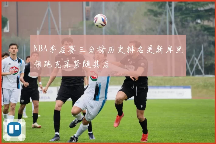 NBA季后赛三分榜历史排名更新库里领跑克莱紧随其后