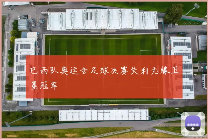 巴西队奥运会足球决赛失利无缘卫冕冠军