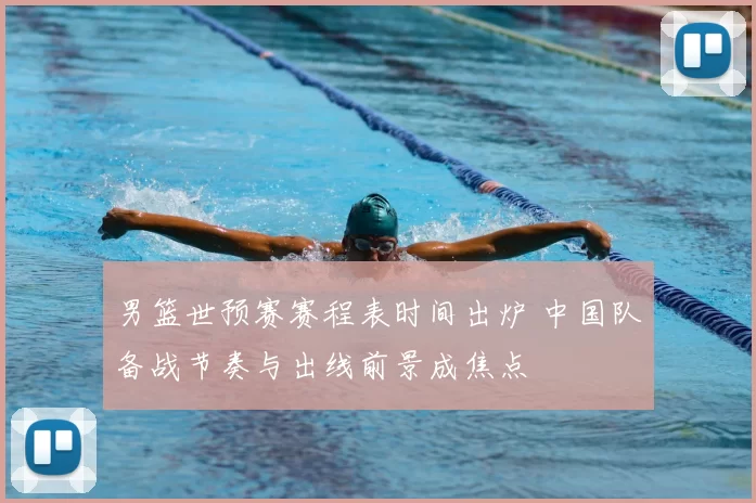 男篮世预赛赛程表时间出炉 中国队备战节奏与出线前景成焦点