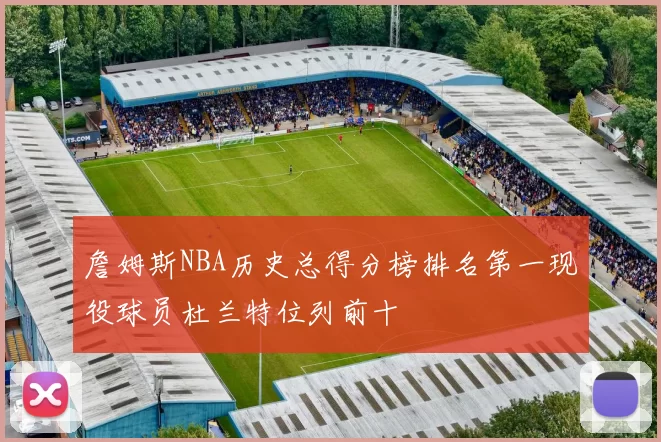 詹姆斯NBA历史总得分榜排名第一现役球员杜兰特位列前十