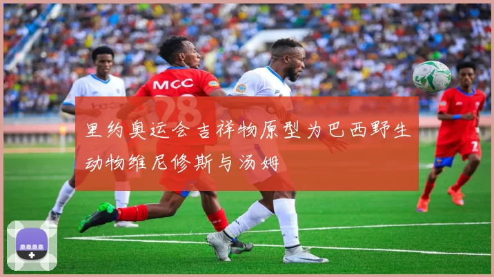 里约奥运会吉祥物原型为巴西野生动物维尼修斯与汤姆