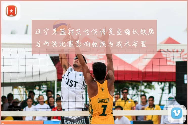 辽宁男篮郭艾伦伤情复查确认缺席后两场比赛影响轮换与战术布置