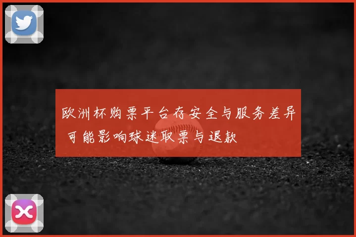 欧洲杯购票平台存安全与服务差异 可能影响球迷取票与退款