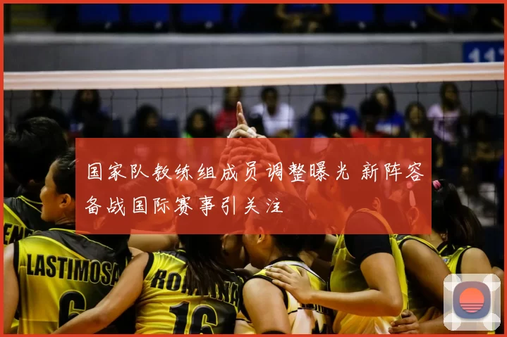 国家队教练组成员调整曝光 新阵容备战国际赛事引关注
