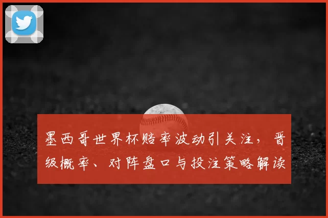 墨西哥世界杯赔率波动引关注，晋级概率、对阵盘口与投注策略解读