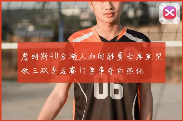 詹姆斯40分湖人加时胜勇士库里空砍三双季后赛门票争夺白热化