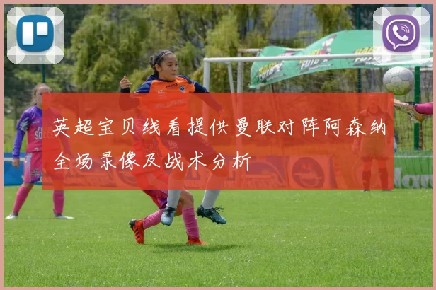 英超宝贝线看提供曼联对阵阿森纳全场录像及战术分析