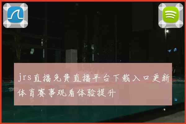 jrs直播免费直播平台下载入口更新体育赛事观看体验提升