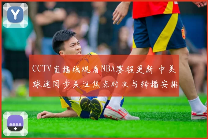 CCTV直播线观看NBA赛程更新 中美球迷同步关注焦点对决与转播安排