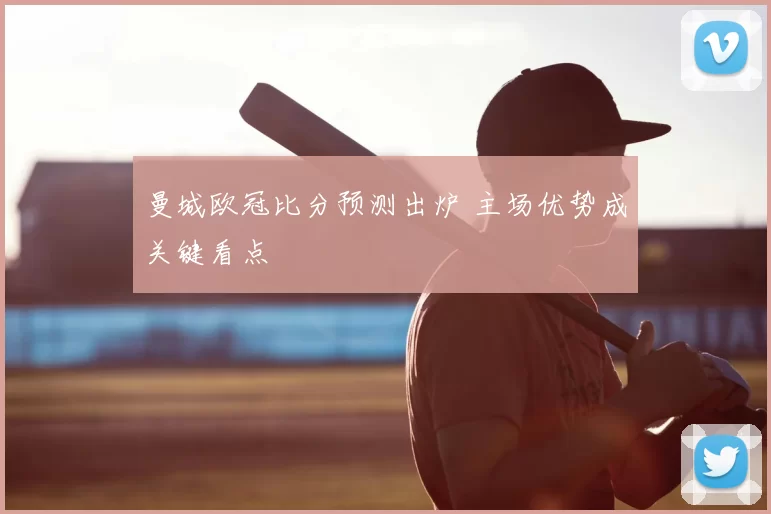 曼城欧冠比分预测出炉 主场优势成关键看点