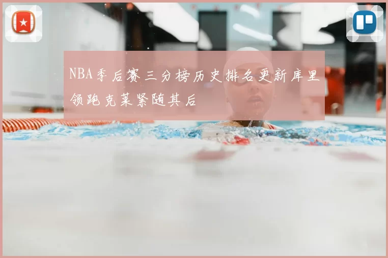 NBA季后赛三分榜历史排名更新库里领跑克莱紧随其后