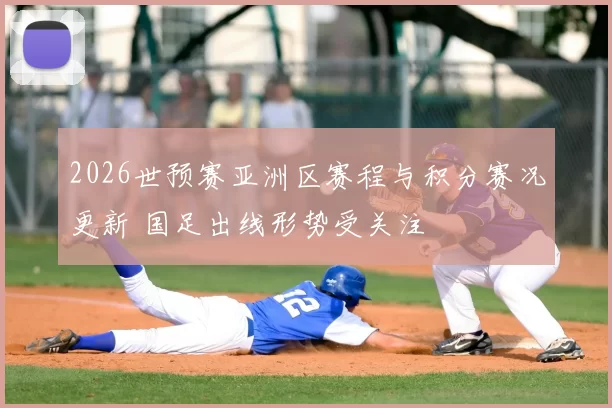 2026世预赛亚洲区赛程与积分赛况更新 国足出线形势受关注