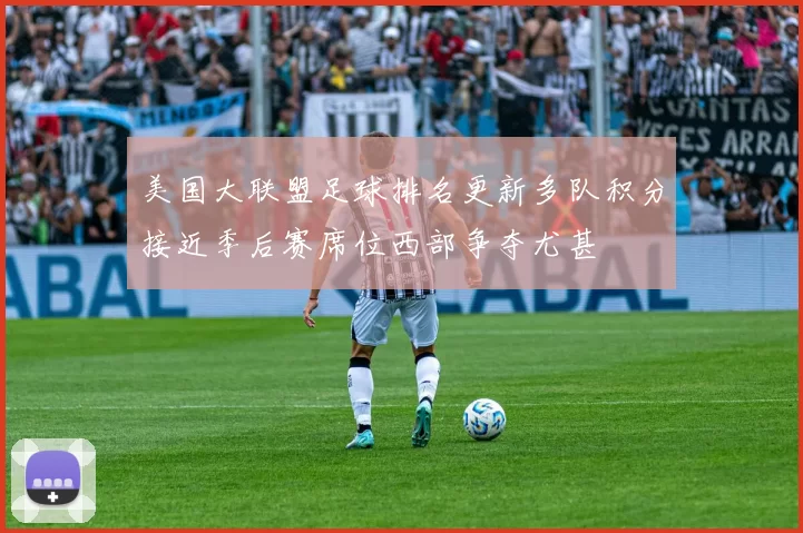 美国大联盟足球排名更新多队积分接近季后赛席位西部争夺尤甚