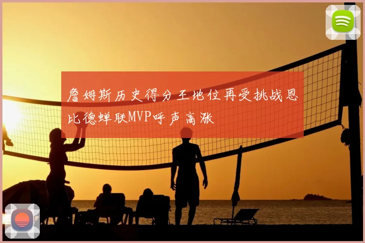 詹姆斯历史得分王地位再受挑战恩比德蝉联MVP呼声高涨