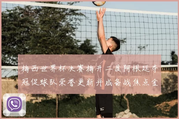 梅西世界杯决赛梅开二度阿根廷夺冠促球队荣誉更新并成备战焦点金球奖呼声