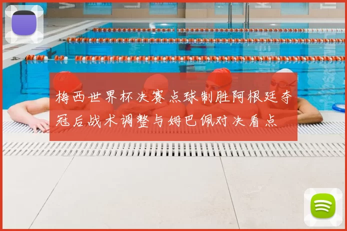 梅西世界杯决赛点球制胜阿根廷夺冠后战术调整与姆巴佩对决看点