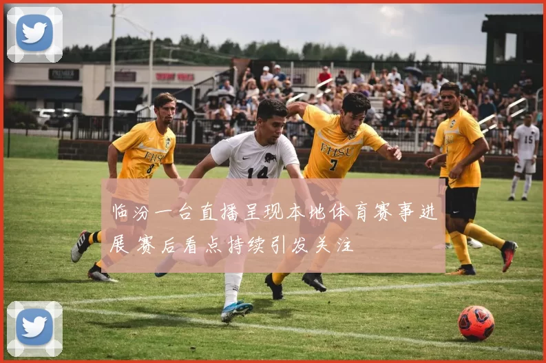 临汾一台直播呈现本地体育赛事进展 赛后看点持续引发关注