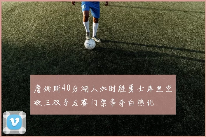 詹姆斯40分湖人加时胜勇士库里空砍三双季后赛门票争夺白热化