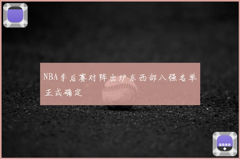 NBA季后赛对阵出炉东西部八强名单正式确定