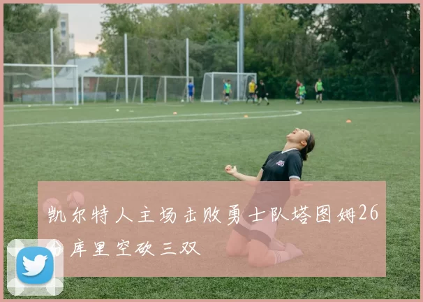 凯尔特人主场击败勇士队塔图姆26分库里空砍三双