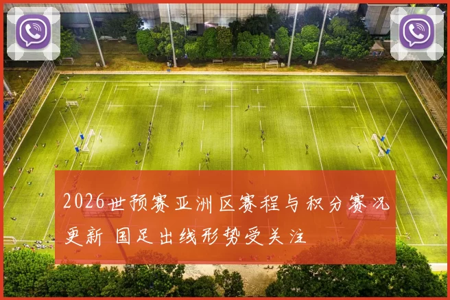 2026世预赛亚洲区赛程与积分赛况更新 国足出线形势受关注