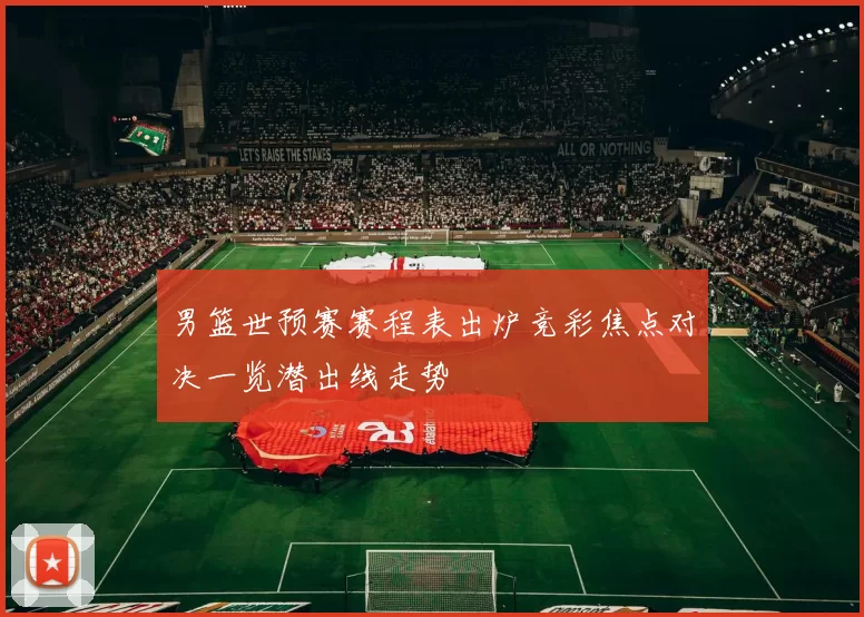 男篮世预赛赛程表出炉竞彩焦点对决一览潜出线走势