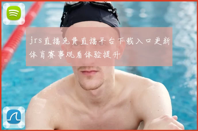 jrs直播免费直播平台下载入口更新体育赛事观看体验提升