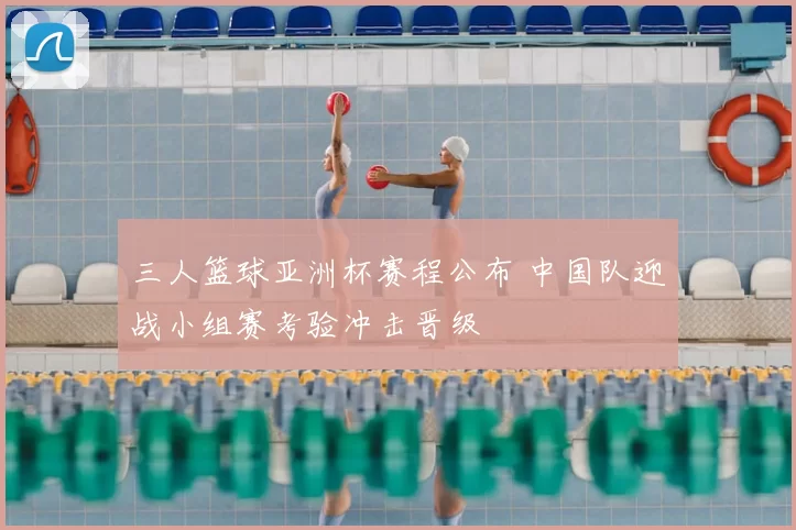 三人篮球亚洲杯赛程公布 中国队迎战小组赛考验冲击晋级